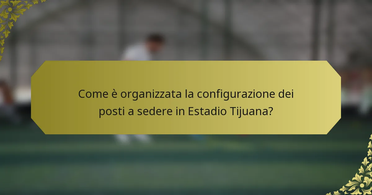 Come è organizzata la configurazione dei posti a sedere in Estadio Tijuana?