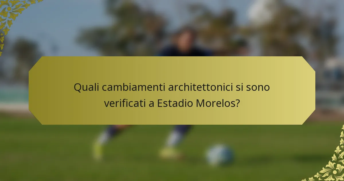 Quali cambiamenti architettonici si sono verificati a Estadio Morelos?
